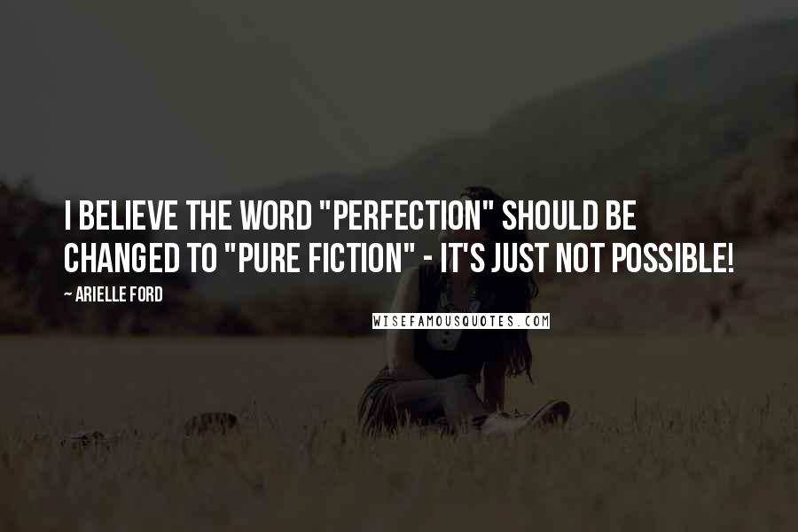 Arielle Ford Quotes: I believe the word "perfection" should be changed to "pure fiction" - it's just not possible!