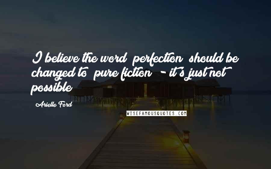 Arielle Ford Quotes: I believe the word "perfection" should be changed to "pure fiction" - it's just not possible!