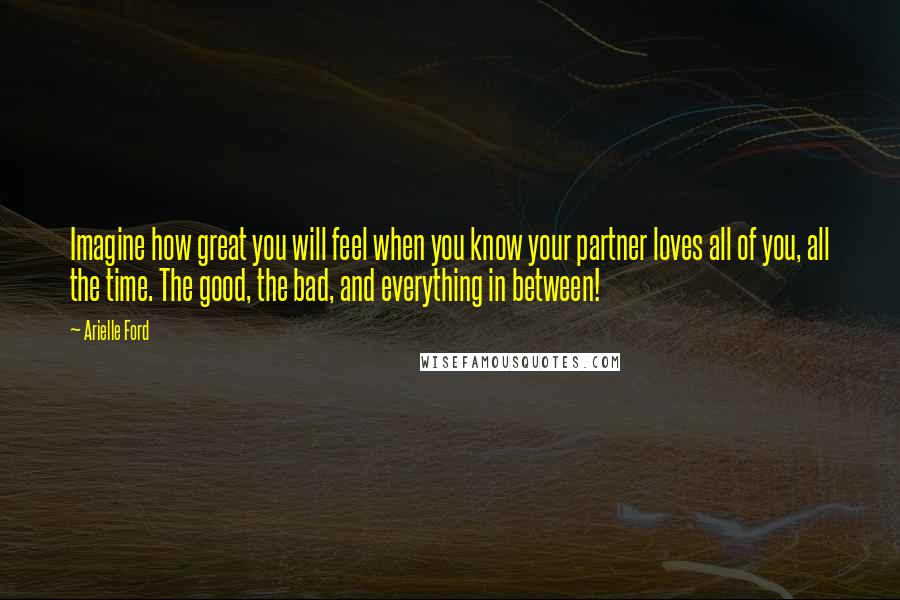 Arielle Ford Quotes: Imagine how great you will feel when you know your partner loves all of you, all the time. The good, the bad, and everything in between!