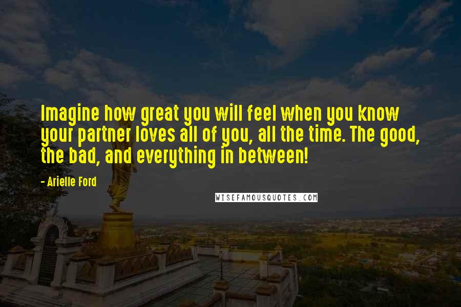 Arielle Ford Quotes: Imagine how great you will feel when you know your partner loves all of you, all the time. The good, the bad, and everything in between!