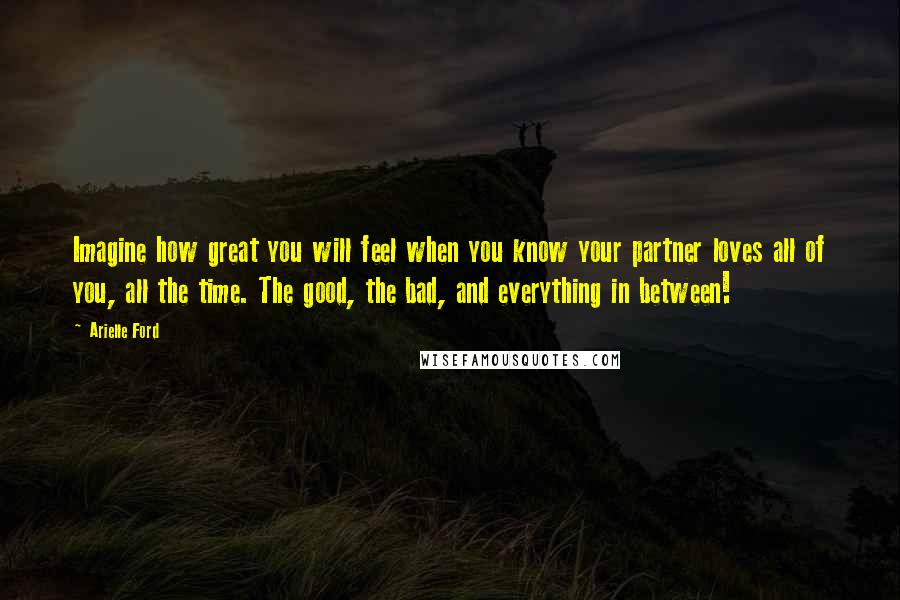 Arielle Ford Quotes: Imagine how great you will feel when you know your partner loves all of you, all the time. The good, the bad, and everything in between!