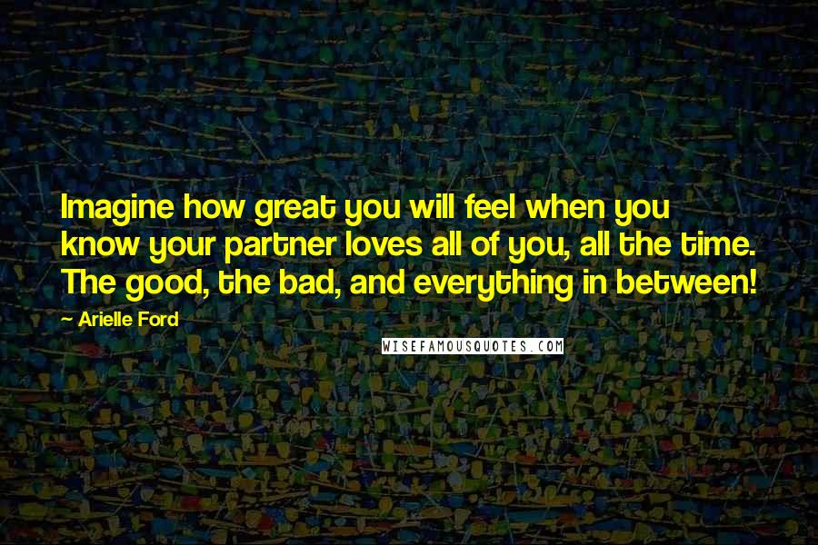 Arielle Ford Quotes: Imagine how great you will feel when you know your partner loves all of you, all the time. The good, the bad, and everything in between!