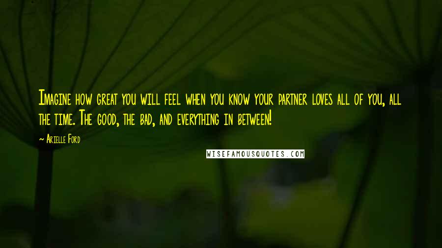 Arielle Ford Quotes: Imagine how great you will feel when you know your partner loves all of you, all the time. The good, the bad, and everything in between!