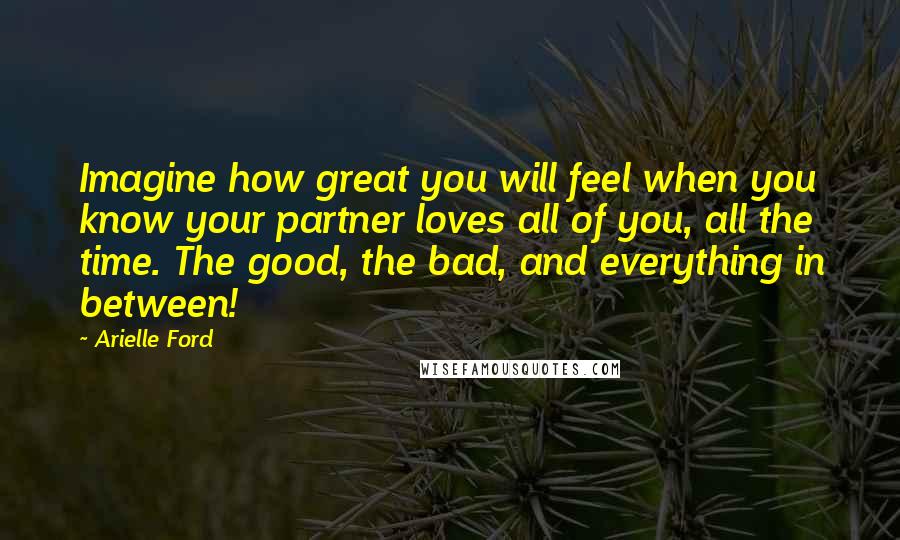 Arielle Ford Quotes: Imagine how great you will feel when you know your partner loves all of you, all the time. The good, the bad, and everything in between!