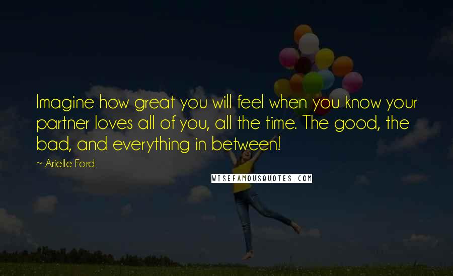 Arielle Ford Quotes: Imagine how great you will feel when you know your partner loves all of you, all the time. The good, the bad, and everything in between!