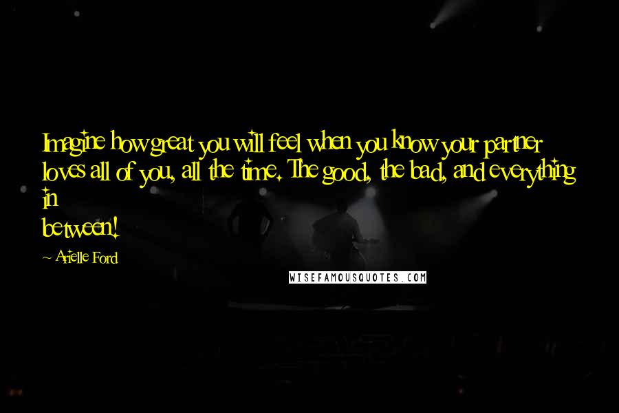 Arielle Ford Quotes: Imagine how great you will feel when you know your partner loves all of you, all the time. The good, the bad, and everything in between!