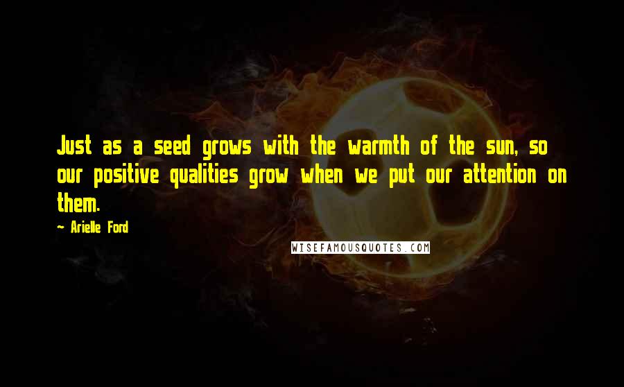 Arielle Ford Quotes: Just as a seed grows with the warmth of the sun, so our positive qualities grow when we put our attention on them.