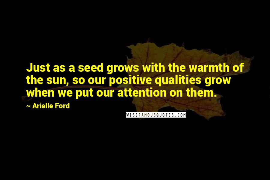 Arielle Ford Quotes: Just as a seed grows with the warmth of the sun, so our positive qualities grow when we put our attention on them.