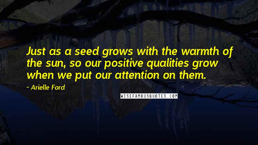Arielle Ford Quotes: Just as a seed grows with the warmth of the sun, so our positive qualities grow when we put our attention on them.