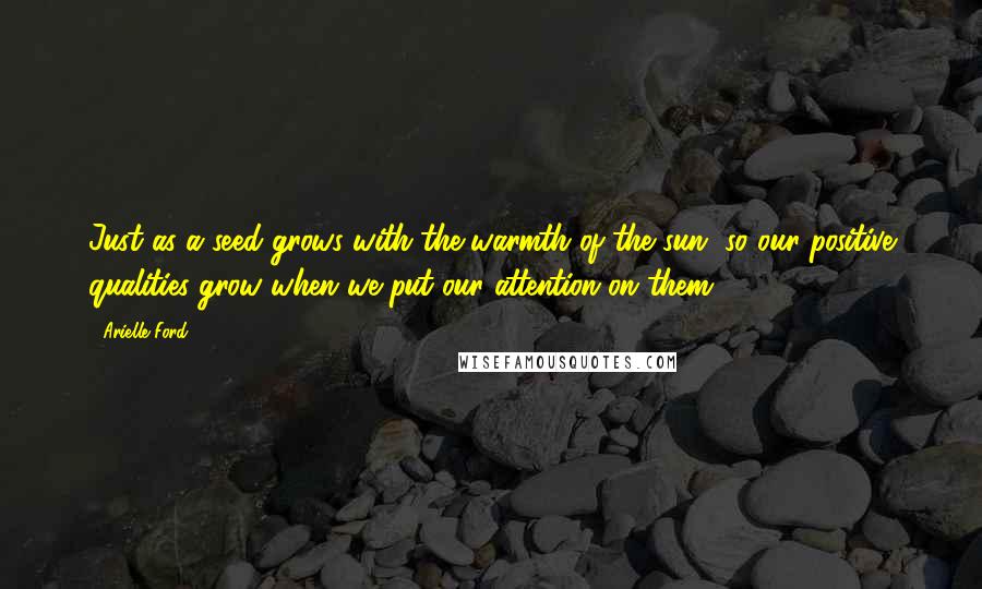 Arielle Ford Quotes: Just as a seed grows with the warmth of the sun, so our positive qualities grow when we put our attention on them.