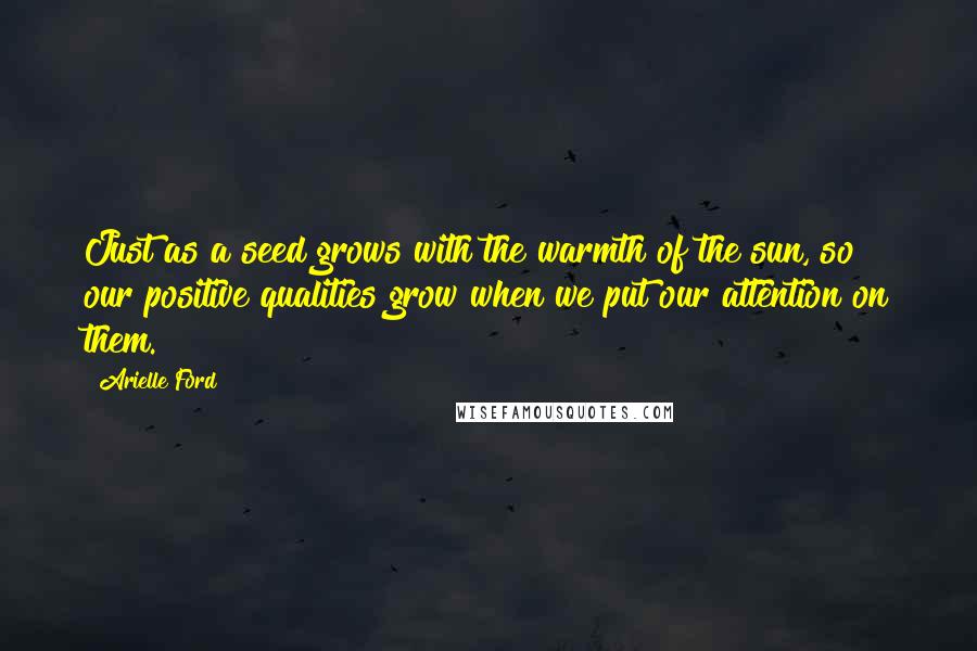 Arielle Ford Quotes: Just as a seed grows with the warmth of the sun, so our positive qualities grow when we put our attention on them.