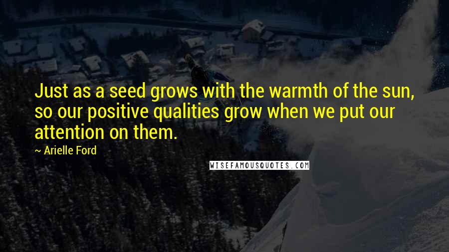 Arielle Ford Quotes: Just as a seed grows with the warmth of the sun, so our positive qualities grow when we put our attention on them.