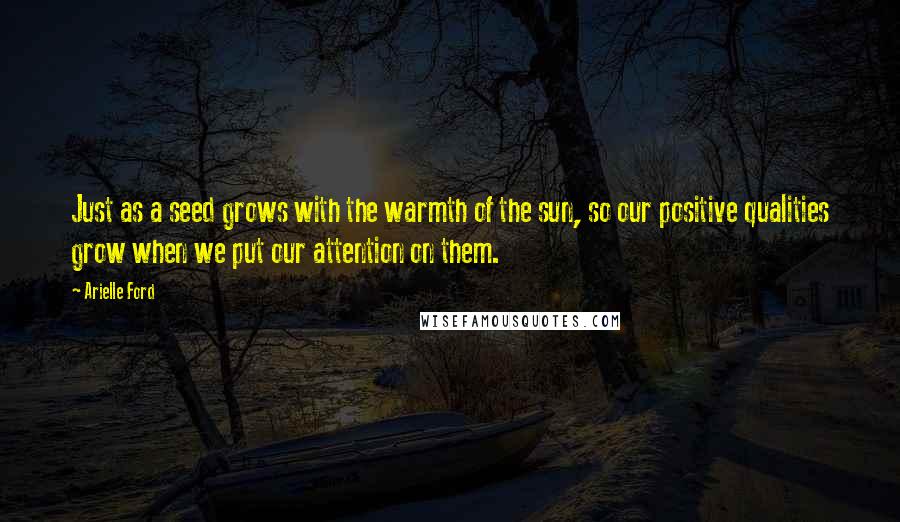 Arielle Ford Quotes: Just as a seed grows with the warmth of the sun, so our positive qualities grow when we put our attention on them.