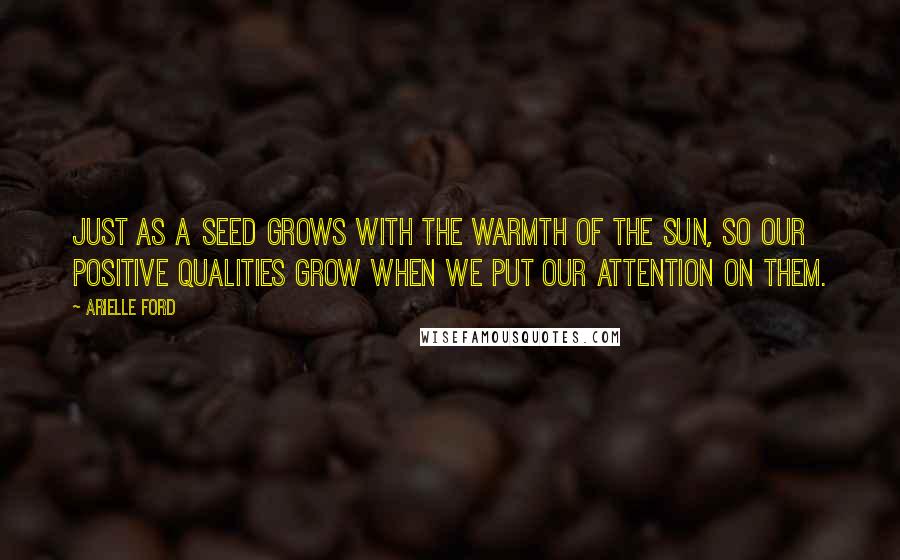 Arielle Ford Quotes: Just as a seed grows with the warmth of the sun, so our positive qualities grow when we put our attention on them.