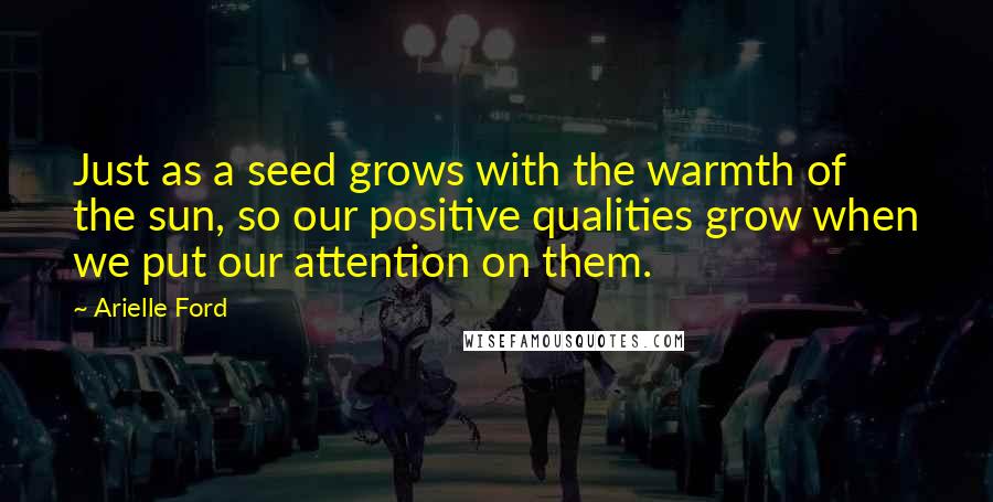 Arielle Ford Quotes: Just as a seed grows with the warmth of the sun, so our positive qualities grow when we put our attention on them.