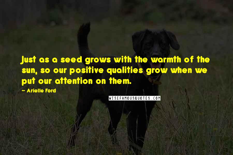 Arielle Ford Quotes: Just as a seed grows with the warmth of the sun, so our positive qualities grow when we put our attention on them.