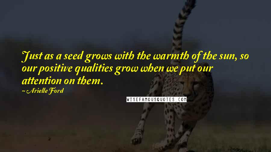 Arielle Ford Quotes: Just as a seed grows with the warmth of the sun, so our positive qualities grow when we put our attention on them.