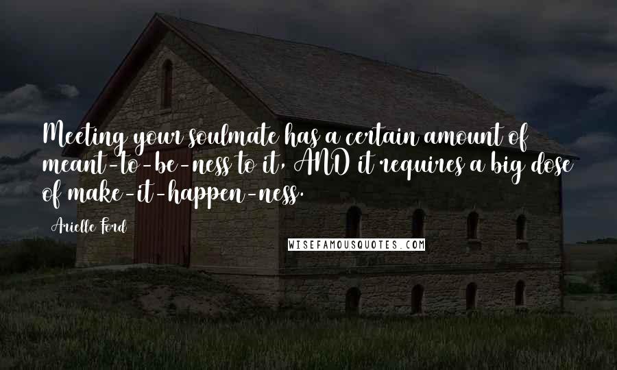 Arielle Ford Quotes: Meeting your soulmate has a certain amount of meant-to-be-ness to it, AND it requires a big dose of make-it-happen-ness.