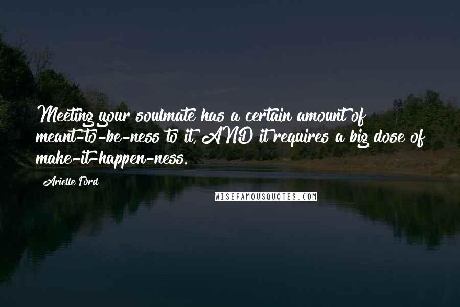 Arielle Ford Quotes: Meeting your soulmate has a certain amount of meant-to-be-ness to it, AND it requires a big dose of make-it-happen-ness.