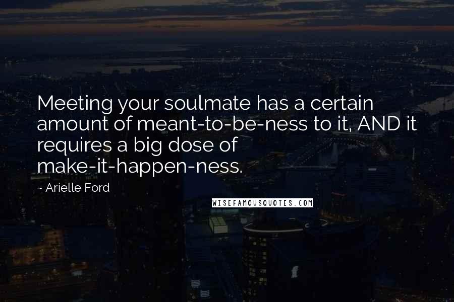 Arielle Ford Quotes: Meeting your soulmate has a certain amount of meant-to-be-ness to it, AND it requires a big dose of make-it-happen-ness.