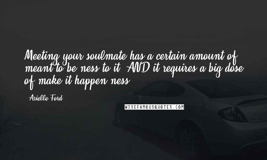 Arielle Ford Quotes: Meeting your soulmate has a certain amount of meant-to-be-ness to it, AND it requires a big dose of make-it-happen-ness.