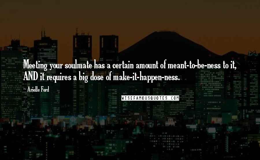 Arielle Ford Quotes: Meeting your soulmate has a certain amount of meant-to-be-ness to it, AND it requires a big dose of make-it-happen-ness.