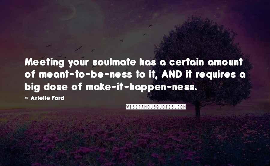 Arielle Ford Quotes: Meeting your soulmate has a certain amount of meant-to-be-ness to it, AND it requires a big dose of make-it-happen-ness.