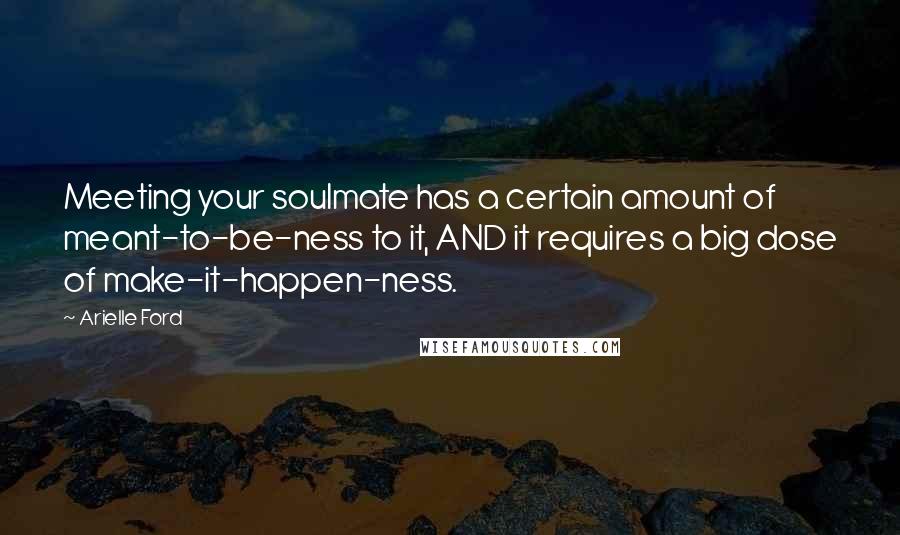 Arielle Ford Quotes: Meeting your soulmate has a certain amount of meant-to-be-ness to it, AND it requires a big dose of make-it-happen-ness.