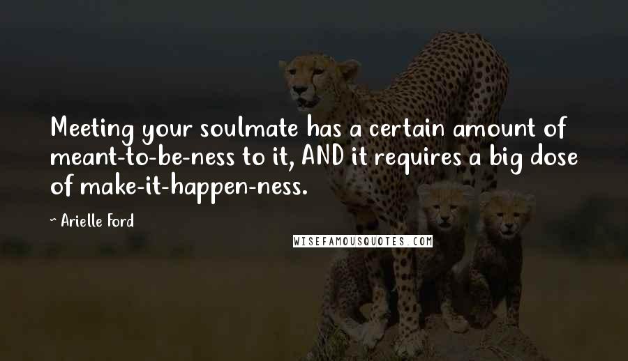 Arielle Ford Quotes: Meeting your soulmate has a certain amount of meant-to-be-ness to it, AND it requires a big dose of make-it-happen-ness.