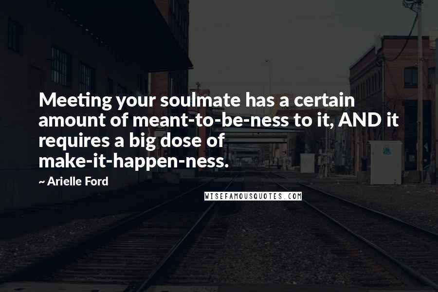 Arielle Ford Quotes: Meeting your soulmate has a certain amount of meant-to-be-ness to it, AND it requires a big dose of make-it-happen-ness.