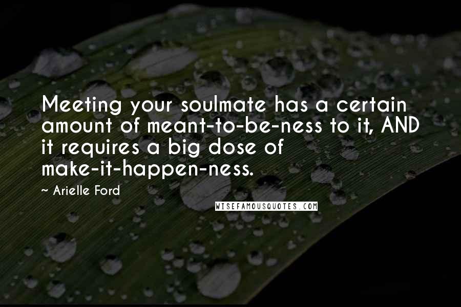 Arielle Ford Quotes: Meeting your soulmate has a certain amount of meant-to-be-ness to it, AND it requires a big dose of make-it-happen-ness.