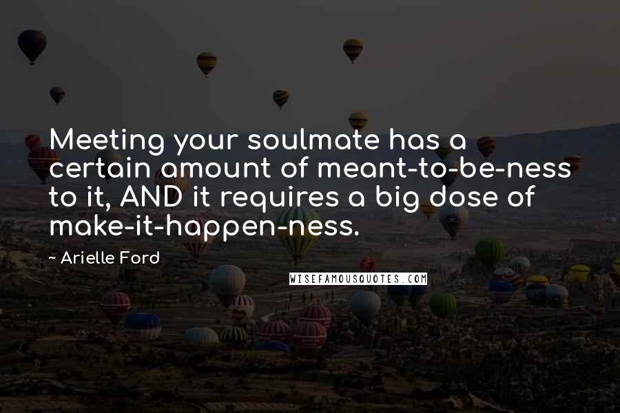 Arielle Ford Quotes: Meeting your soulmate has a certain amount of meant-to-be-ness to it, AND it requires a big dose of make-it-happen-ness.