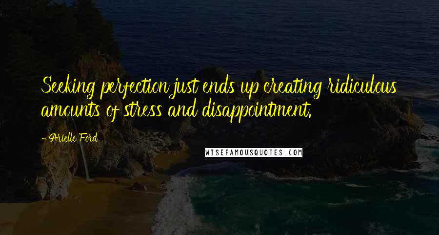 Arielle Ford Quotes: Seeking perfection just ends up creating ridiculous amounts of stress and disappointment.