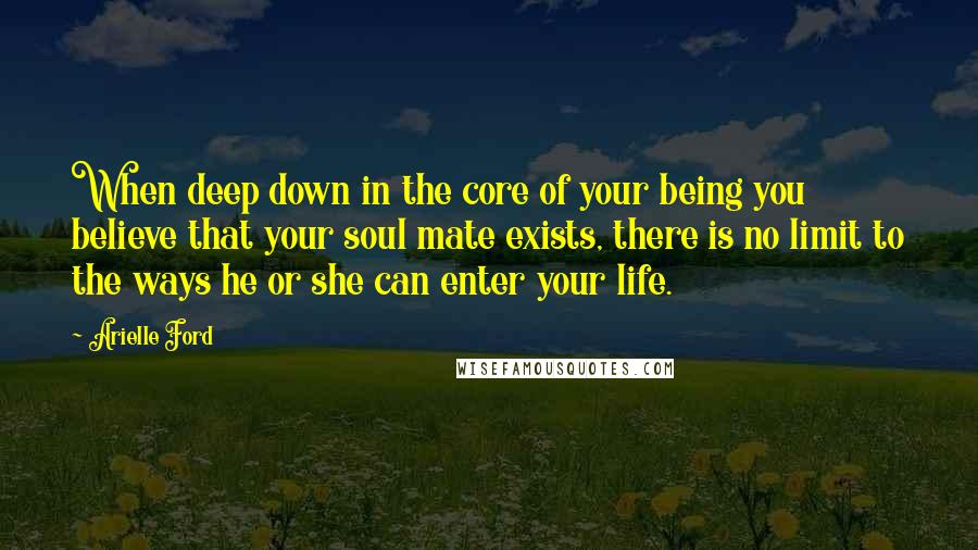 Arielle Ford Quotes: When deep down in the core of your being you believe that your soul mate exists, there is no limit to the ways he or she can enter your life.