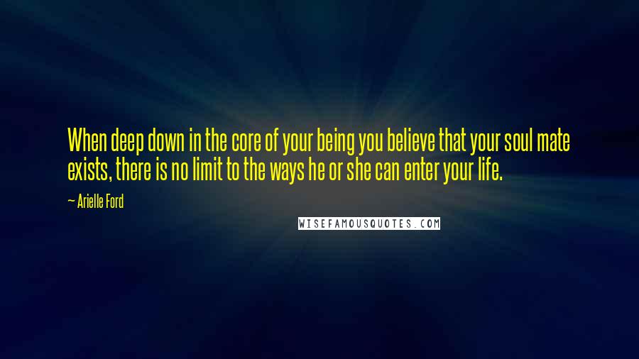 Arielle Ford Quotes: When deep down in the core of your being you believe that your soul mate exists, there is no limit to the ways he or she can enter your life.