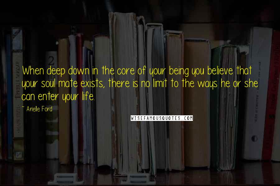 Arielle Ford Quotes: When deep down in the core of your being you believe that your soul mate exists, there is no limit to the ways he or she can enter your life.