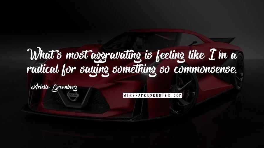 Arielle Greenberg Quotes: What's most aggravating is feeling like I'm a radical for saying something so commonsense.