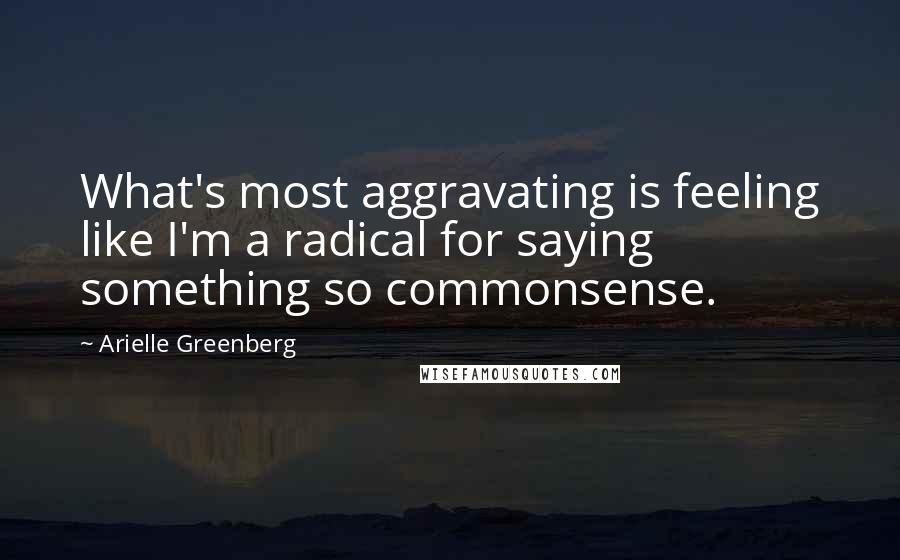 Arielle Greenberg Quotes: What's most aggravating is feeling like I'm a radical for saying something so commonsense.