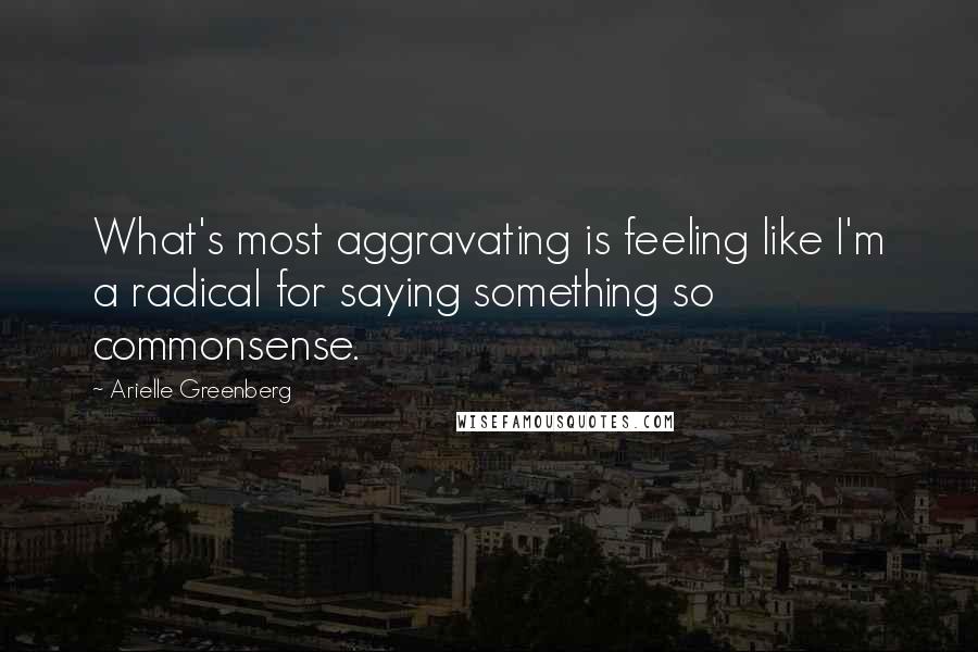 Arielle Greenberg Quotes: What's most aggravating is feeling like I'm a radical for saying something so commonsense.