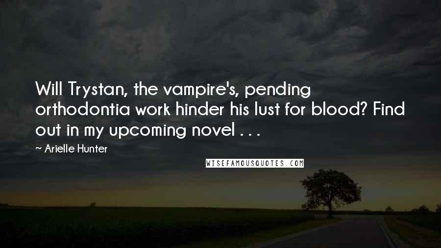 Arielle Hunter Quotes: Will Trystan, the vampire's, pending orthodontia work hinder his lust for blood? Find out in my upcoming novel . . .