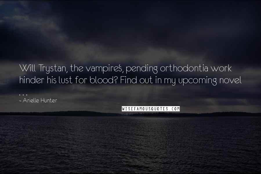 Arielle Hunter Quotes: Will Trystan, the vampire's, pending orthodontia work hinder his lust for blood? Find out in my upcoming novel . . .