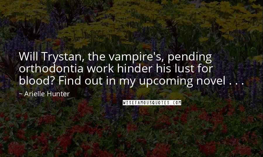 Arielle Hunter Quotes: Will Trystan, the vampire's, pending orthodontia work hinder his lust for blood? Find out in my upcoming novel . . .