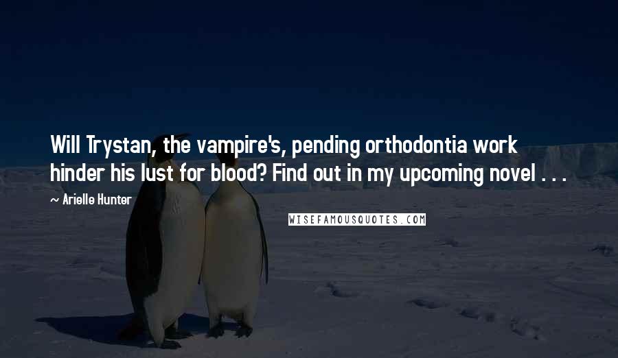 Arielle Hunter Quotes: Will Trystan, the vampire's, pending orthodontia work hinder his lust for blood? Find out in my upcoming novel . . .