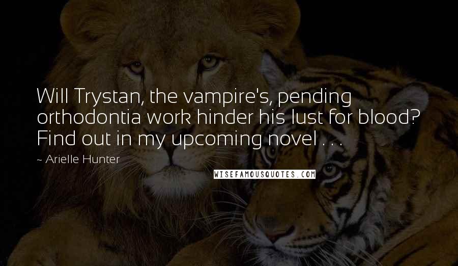 Arielle Hunter Quotes: Will Trystan, the vampire's, pending orthodontia work hinder his lust for blood? Find out in my upcoming novel . . .