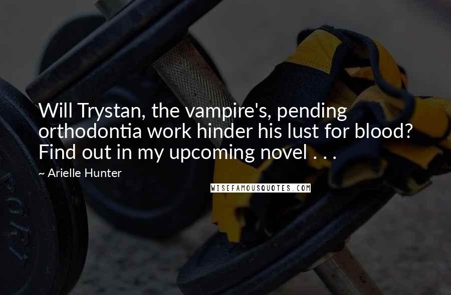 Arielle Hunter Quotes: Will Trystan, the vampire's, pending orthodontia work hinder his lust for blood? Find out in my upcoming novel . . .