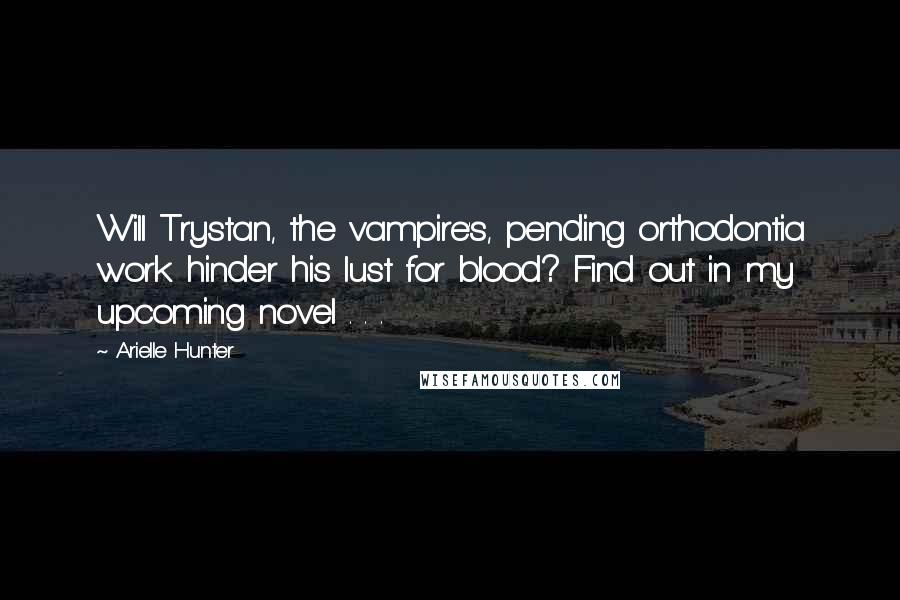 Arielle Hunter Quotes: Will Trystan, the vampire's, pending orthodontia work hinder his lust for blood? Find out in my upcoming novel . . .