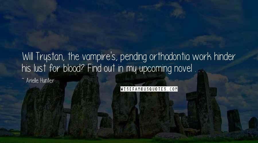 Arielle Hunter Quotes: Will Trystan, the vampire's, pending orthodontia work hinder his lust for blood? Find out in my upcoming novel . . .