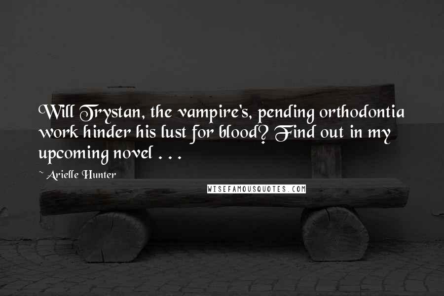 Arielle Hunter Quotes: Will Trystan, the vampire's, pending orthodontia work hinder his lust for blood? Find out in my upcoming novel . . .