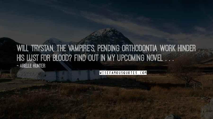 Arielle Hunter Quotes: Will Trystan, the vampire's, pending orthodontia work hinder his lust for blood? Find out in my upcoming novel . . .