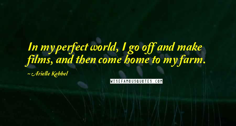 Arielle Kebbel Quotes: In my perfect world, I go off and make films, and then come home to my farm.